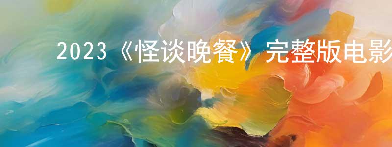 ﻿卜沙沙的网络影视资源,﻿2023《怪谈晚餐》完整版电影/在线观看/百度云-美剧天堂